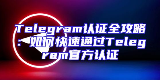 Telegram认证全攻略：如何快速通过Telegram官方认证