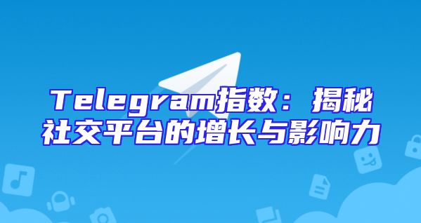 Telegram指数：揭秘社交平台的增长与影响力