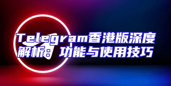 Telegram香港版深度解析：功能与使用技巧